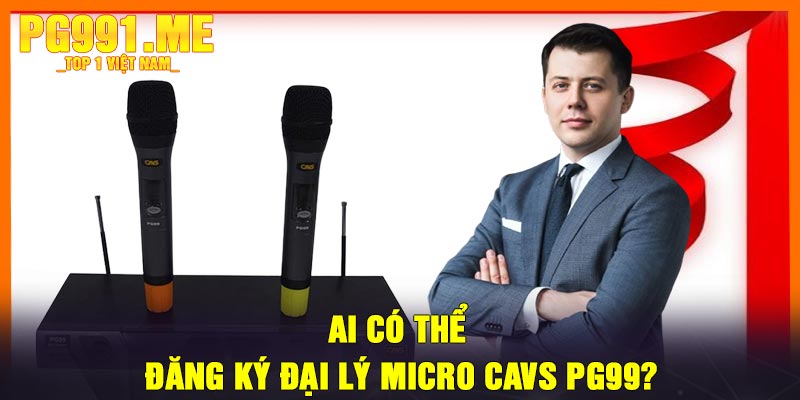 Ai Có Thể Đăng Ký Đại Lý Micro CAVS PG99?