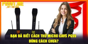 Bạn Đã Biết Cách Thử Micro CAVS PG99 Đúng Cách Chưa?