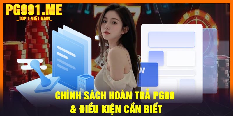 Chính Sách Hoàn Trả PG99 & Điều Kiện Cần Biết