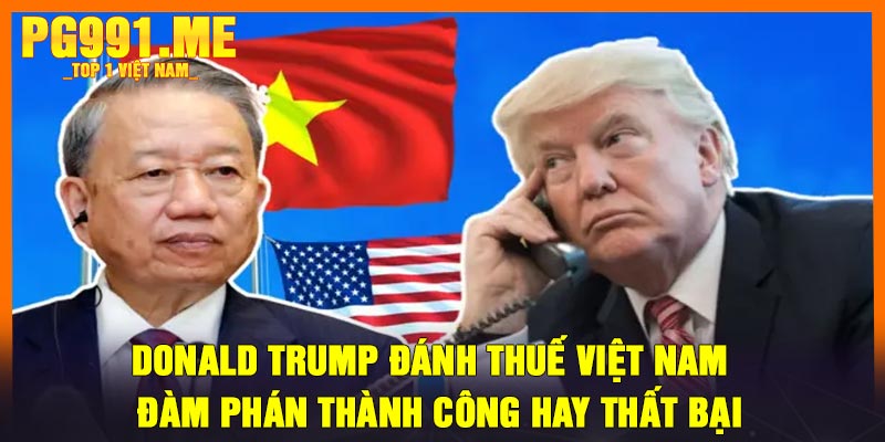 Donald Trump Đánh Thuế Việt Nam - Đàm phán thành công hay thất bại