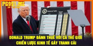 Donald Trump Đánh Thuế Với Cả Thế Giới - Chiến Lược Kinh Tế Gây Tranh Cãi
