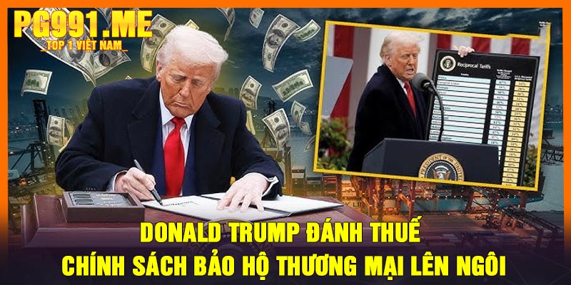 Donald Trump đánh thuế – Chính sách bảo hộ thương mại lên ngôi