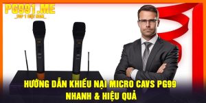 Hướng Dẫn Khiếu Nại Micro CAVS PG99 Nhanh & Hiệu Quả