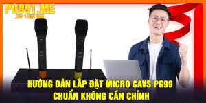 Hướng Dẫn Lắp Đặt Micro CAVS PG99 Chuẩn Không Cần Chỉnh