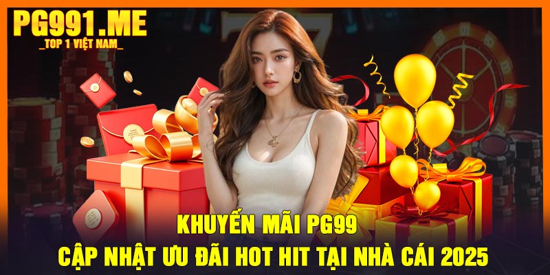 Khuyến mãi PG99 - Cập nhật ưu đãi hot hit tại nhà cái 2025