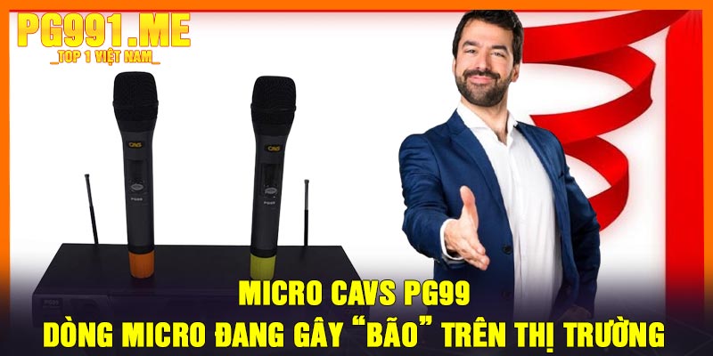 Micro CAVS PG99 – Dòng Micro Đang Gây “Bão” Trên Thị Trường