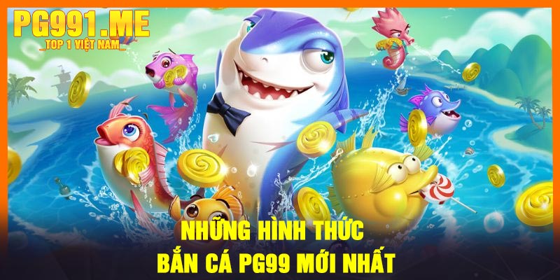 Những hình thức bắn cá PG99 mới nhất
