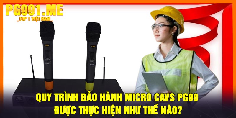 Quy Trình Bảo Hành Micro CAVS PG99 Được Thực Hiện Như Thế Nào?