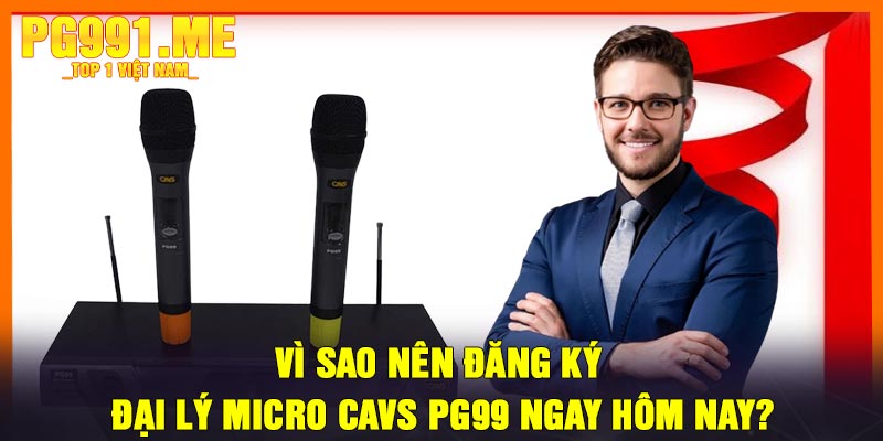 Vì Sao Nên Đăng Ký Đại Lý Micro CAVS PG99 Ngay Hôm Nay?